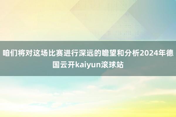 咱们将对这场比赛进行深远的瞻望和分析2024年德国云开kaiyun滚球站