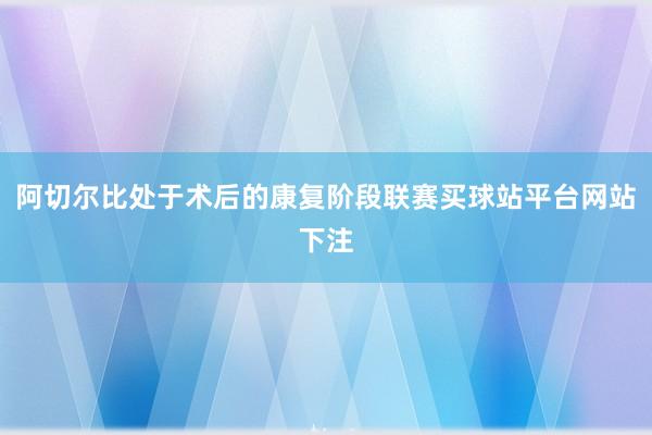 阿切尔比处于术后的康复阶段联赛买球站平台网站下注