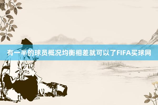 有一半的球员概况均衡相差就可以了FIFA买球网