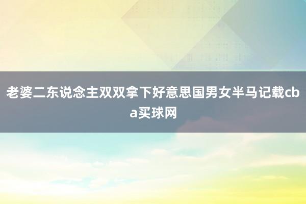 老婆二东说念主双双拿下好意思国男女半马记载cba买球网