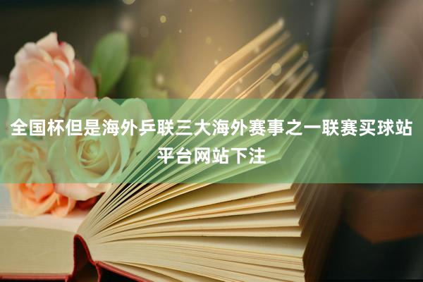 全国杯但是海外乒联三大海外赛事之一联赛买球站平台网站下注