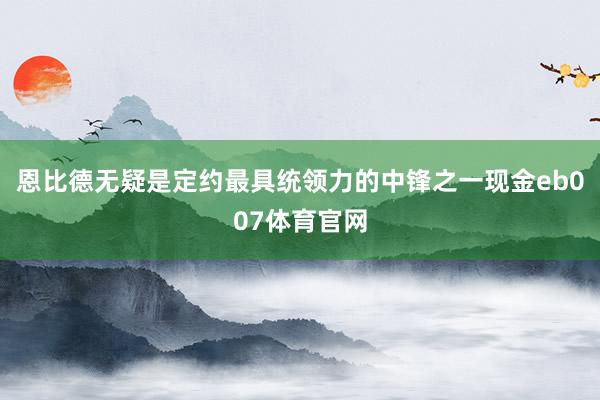 恩比德无疑是定约最具统领力的中锋之一现金eb007体育官网