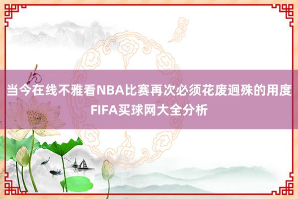 当今在线不雅看NBA比赛再次必须花废迥殊的用度FIFA买球网大全分析