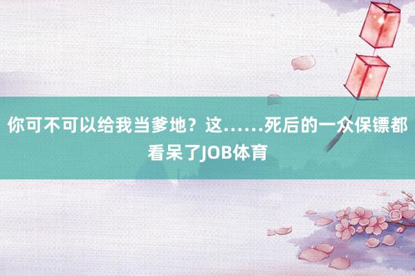 你可不可以给我当爹地？这……死后的一众保镖都看呆了JOB体育