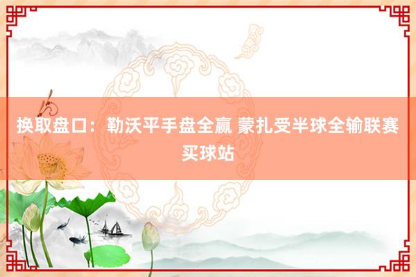 换取盘口：勒沃平手盘全赢 蒙扎受半球全输联赛买球站