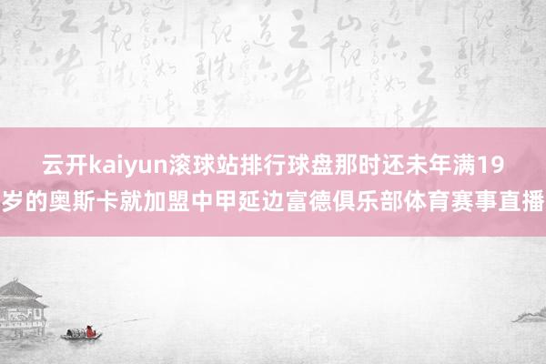 云开kaiyun滚球站排行球盘那时还未年满19岁的奥斯卡就加盟中甲延边富德俱乐部体育赛事直播