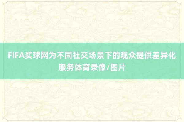 FIFA买球网为不同社交场景下的观众提供差异化服务体育录像/图片