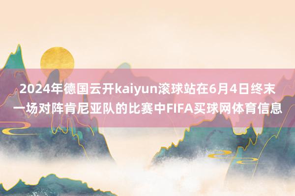 2024年德国云开kaiyun滚球站在6月4日终末一场对阵肯尼亚队的比赛中FIFA买球网体育信息