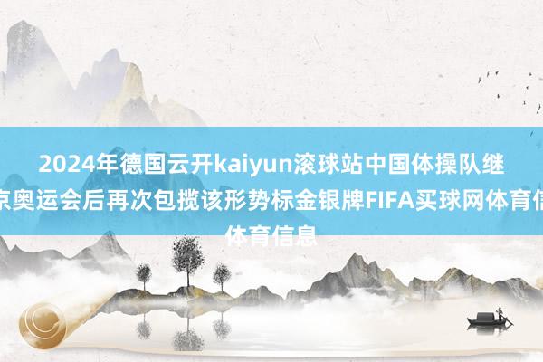 2024年德国云开kaiyun滚球站中国体操队继东京奥运会后再次包揽该形势标金银牌FIFA买球网体育信息