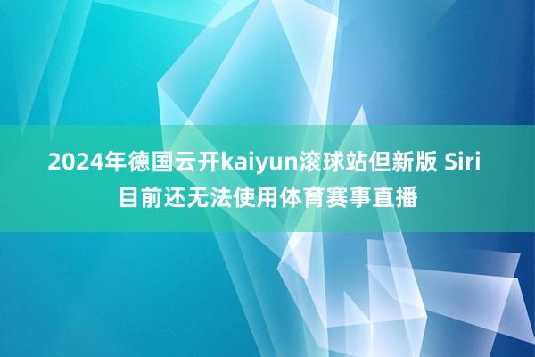 2024年德国云开kaiyun滚球站但新版 Siri 目前还无法使用体育赛事直播