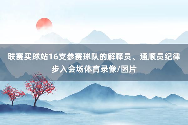 联赛买球站16支参赛球队的解释员、通顺员纪律步入会场体育录像/图片