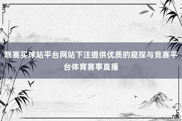 联赛买球站平台网站下注提供优质的窥探与竞赛平台体育赛事直播