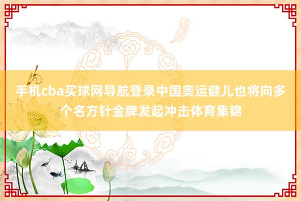 手机cba买球网导航登录中国奥运健儿也将向多个名方针金牌发起冲击体育集锦