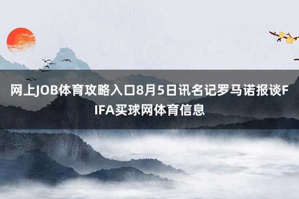 网上JOB体育攻略入口8月5日讯名记罗马诺报谈FIFA买球网体育信息