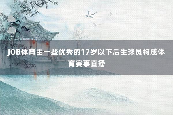 JOB体育由一些优秀的17岁以下后生球员构成体育赛事直播