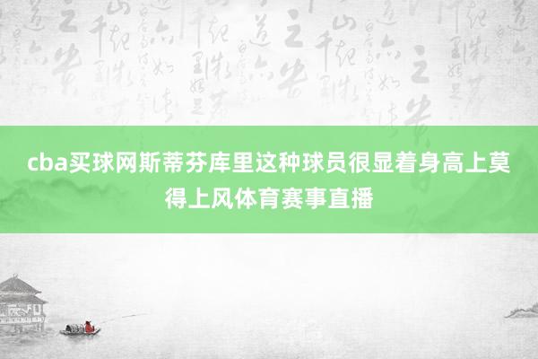 cba买球网斯蒂芬库里这种球员很显着身高上莫得上风体育赛事直播