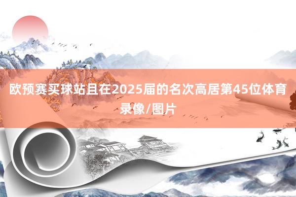 欧预赛买球站且在2025届的名次高居第45位体育录像/图片