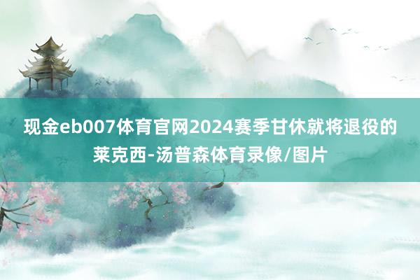 现金eb007体育官网2024赛季甘休就将退役的莱克西-汤普森体育录像/图片