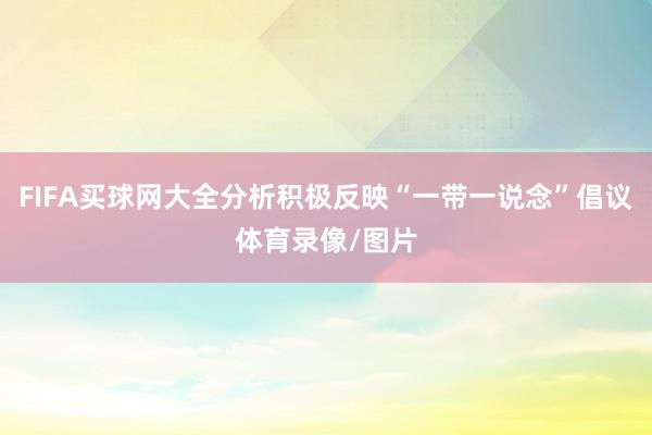 FIFA买球网大全分析积极反映“一带一说念”倡议体育录像/图片