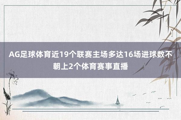 AG足球体育近19个联赛主场多达16场进球数不朝上2个体育赛事直播