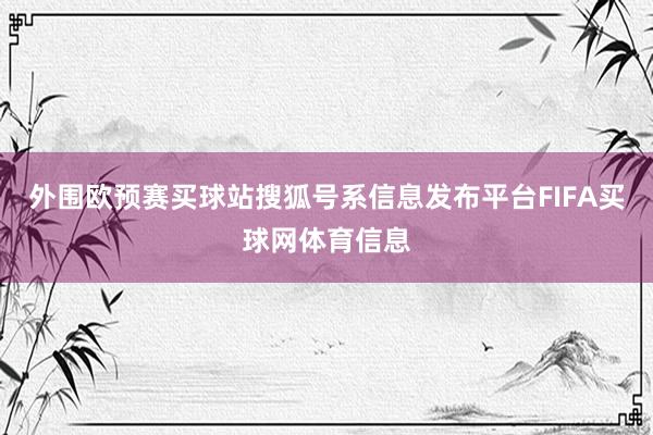 外围欧预赛买球站搜狐号系信息发布平台FIFA买球网体育信息