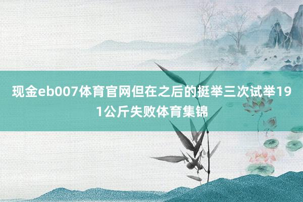 现金eb007体育官网但在之后的挺举三次试举191公斤失败体育集锦