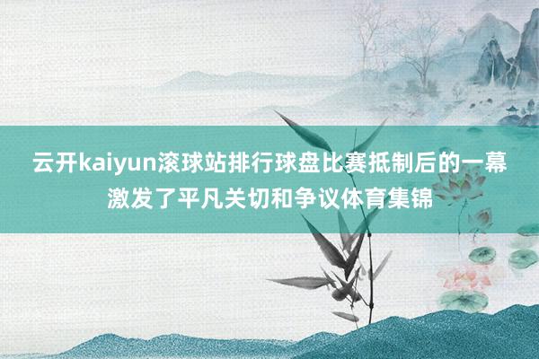 云开kaiyun滚球站排行球盘比赛抵制后的一幕激发了平凡关切和争议体育集锦