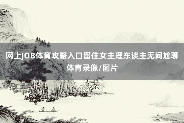 网上JOB体育攻略入口留住女主理东谈主无间尬聊体育录像/图片