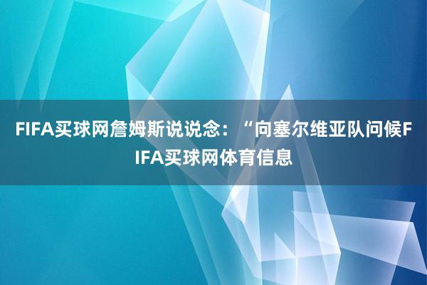 FIFA买球网詹姆斯说说念：“向塞尔维亚队问候FIFA买球网体育信息