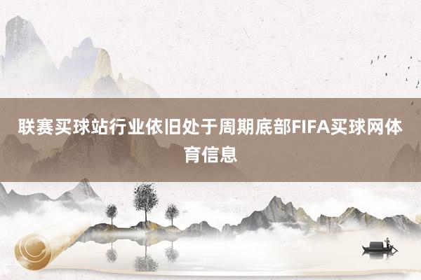 联赛买球站行业依旧处于周期底部FIFA买球网体育信息