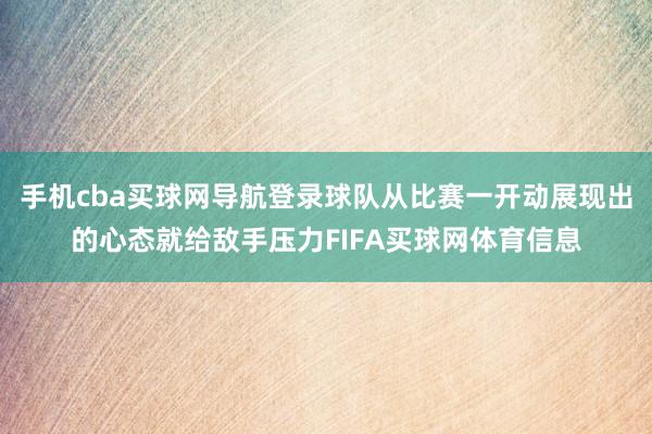 手机cba买球网导航登录球队从比赛一开动展现出的心态就给敌手压力FIFA买球网体育信息