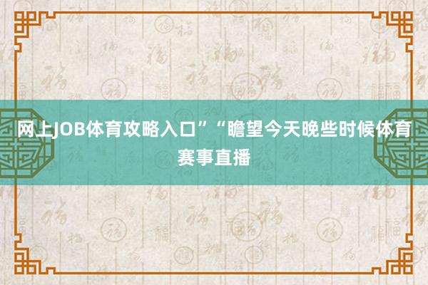 网上JOB体育攻略入口”“瞻望今天晚些时候体育赛事直播