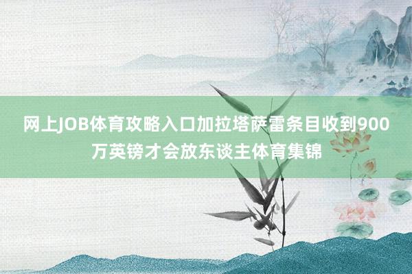 网上JOB体育攻略入口加拉塔萨雷条目收到900万英镑才会放东谈主体育集锦