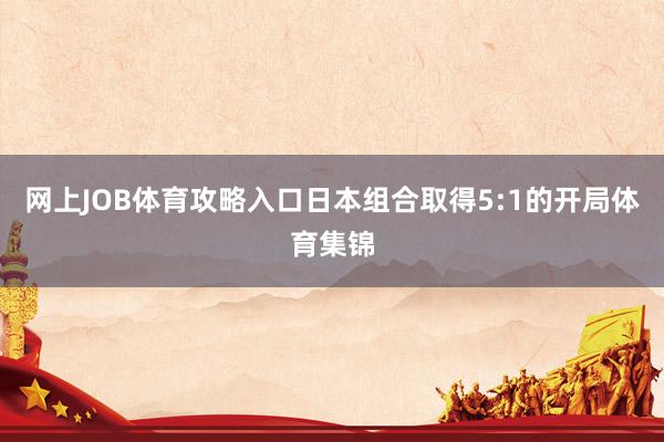 网上JOB体育攻略入口日本组合取得5:1的开局体育集锦