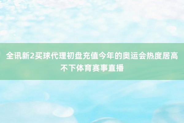 全讯新2买球代理初盘充值今年的奥运会热度居高不下体育赛事直播