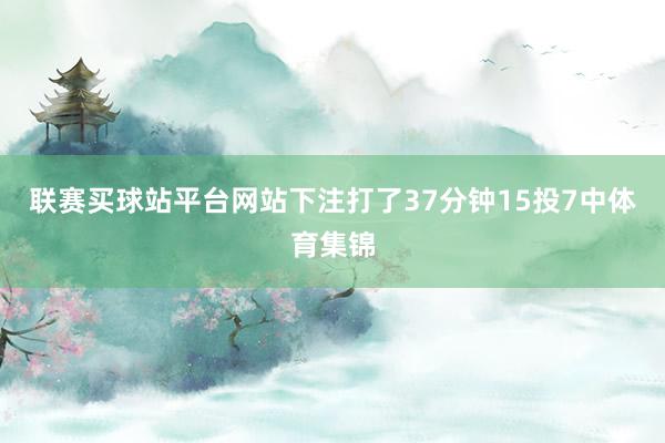 联赛买球站平台网站下注打了37分钟15投7中体育集锦