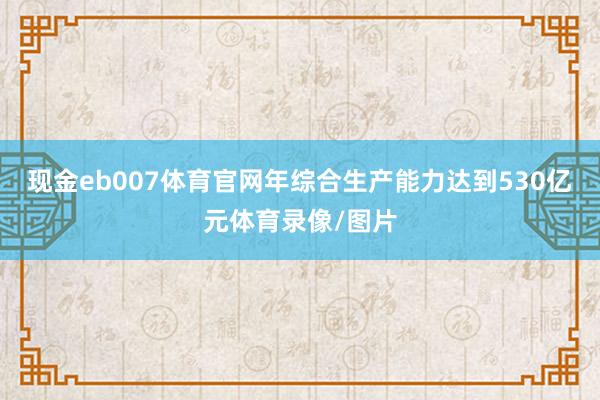 现金eb007体育官网年综合生产能力达到530亿元体育录像/图片