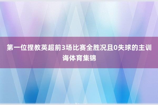 第一位捏教英超前3场比赛全胜况且0失球的主训诲体育集锦