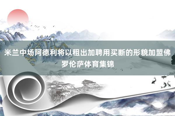 米兰中场阿德利将以租出加聘用买断的形貌加盟佛罗伦萨体育集锦