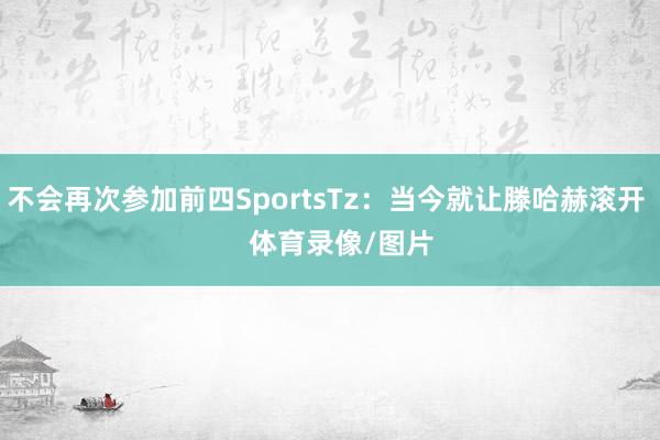 不会再次参加前四SportsTz：当今就让滕哈赫滚开    体育录像/图片