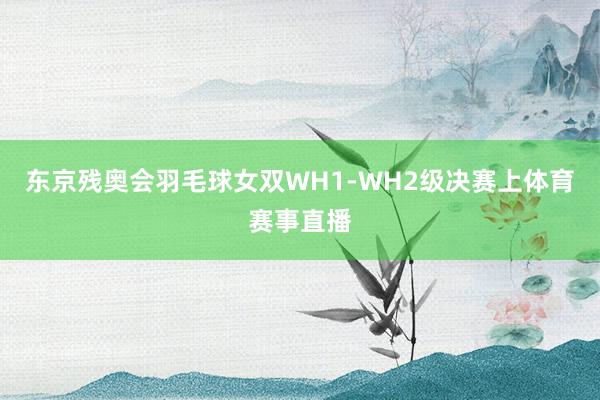 东京残奥会羽毛球女双WH1-WH2级决赛上体育赛事直播