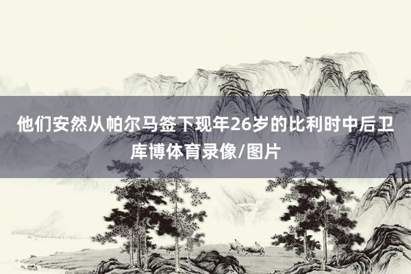 他们安然从帕尔马签下现年26岁的比利时中后卫库博体育录像/图片