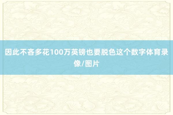 因此不吝多花100万英镑也要脱色这个数字体育录像/图片