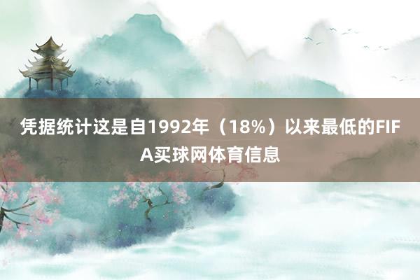 凭据统计这是自1992年（18%）以来最低的FIFA买球网体育信息