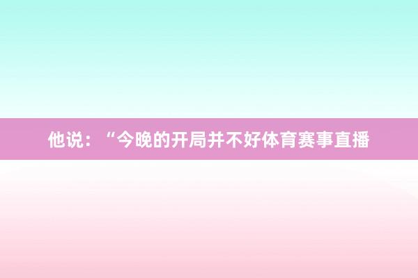 他说：“今晚的开局并不好体育赛事直播