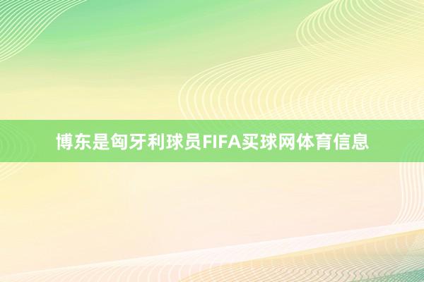 博东是匈牙利球员FIFA买球网体育信息