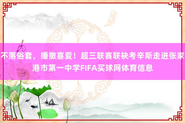 不落俗套，播撒喜爱！超三联赛联袂考辛斯走进张家港市第一中学FIFA买球网体育信息