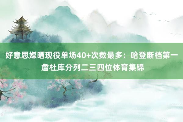 好意思媒晒现役单场40+次数最多：哈登断档第一 詹杜库分列二三四位体育集锦