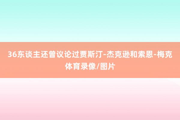 36东谈主还曾议论过贾斯汀-杰克逊和索恩-梅克体育录像/图片