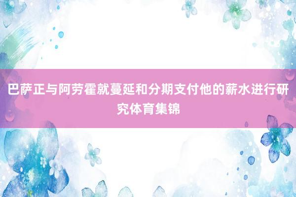 巴萨正与阿劳霍就蔓延和分期支付他的薪水进行研究体育集锦